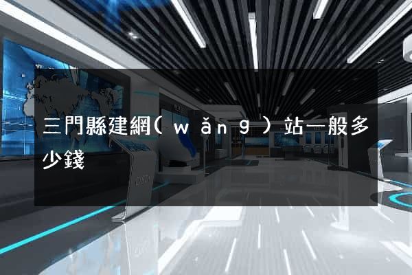 三門縣建網(wǎng)站一般多少錢