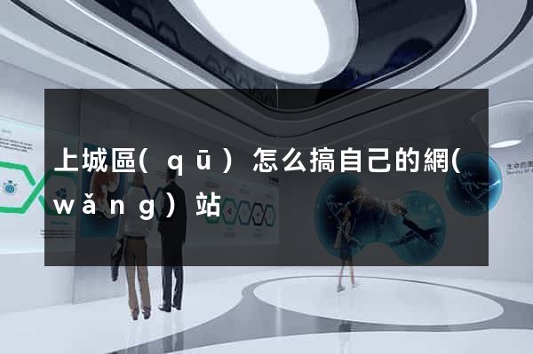上城區(qū)怎么搞自己的網(wǎng)站