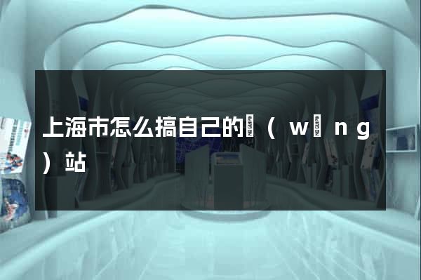 上海市怎么搞自己的網(wǎng)站