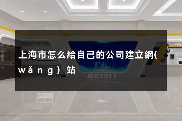 上海市怎么給自己的公司建立網(wǎng)站