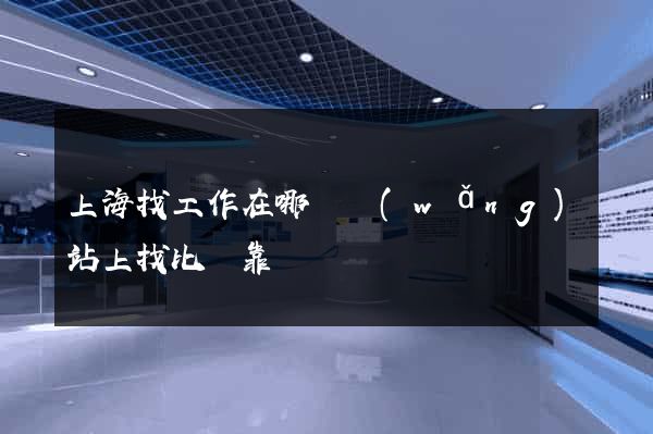 上海找工作在哪個網(wǎng)站上找比較靠譜