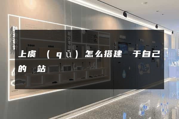 上虞區(qū)怎么搭建屬于自己的網站