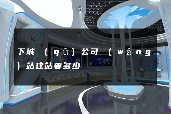 下城區(qū)公司網(wǎng)站建站要多少錢
