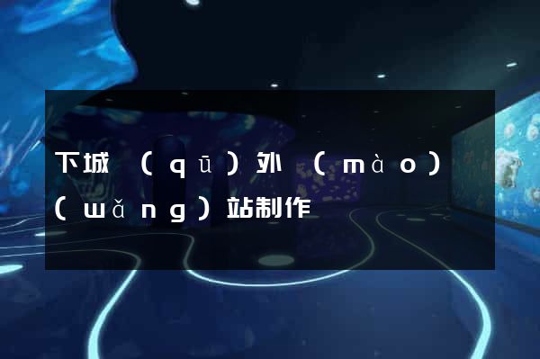 下城區(qū)外貿(mào)網(wǎng)站制作