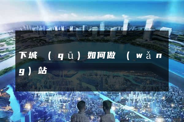 下城區(qū)如何做網(wǎng)站