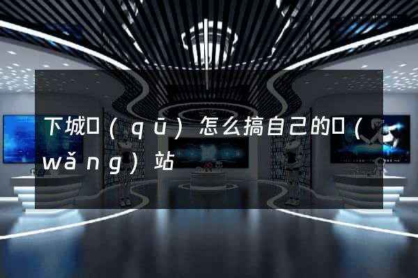 下城區(qū)怎么搞自己的網(wǎng)站