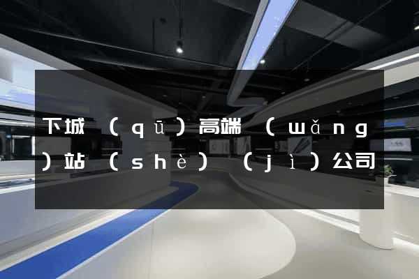 下城區(qū)高端網(wǎng)站設(shè)計(jì)公司