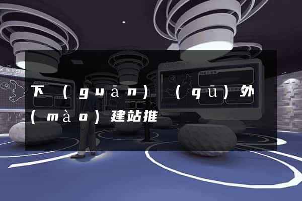 下關(guān)區(qū)外貿(mào)建站推廣