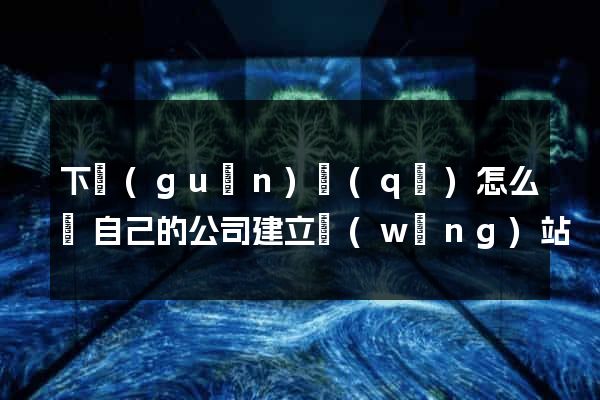 下關(guān)區(qū)怎么給自己的公司建立網(wǎng)站