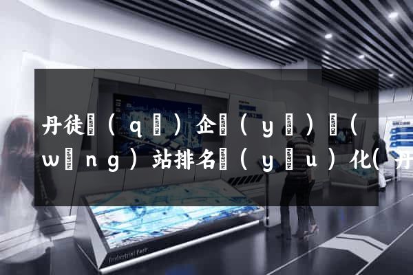 丹徒區(qū)企業(yè)網(wǎng)站排名優(yōu)化(丹徒區(qū)有幾家大型企業(yè))