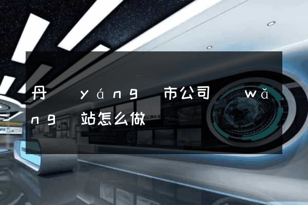 丹陽(yáng)市公司網(wǎng)站怎么做