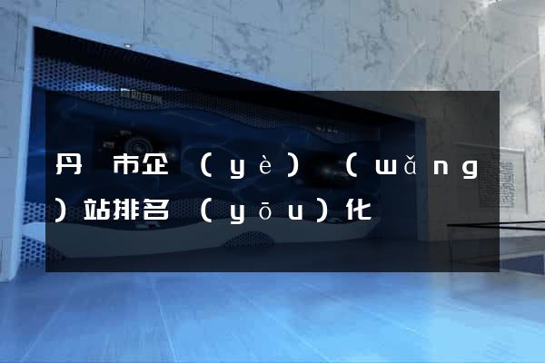 丹陽市企業(yè)網(wǎng)站排名優(yōu)化