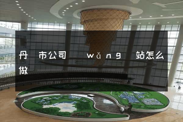 丹陽市公司網(wǎng)站怎么做