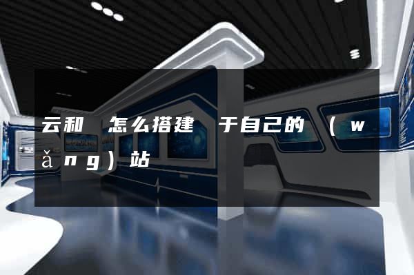 云和縣怎么搭建屬于自己的網(wǎng)站