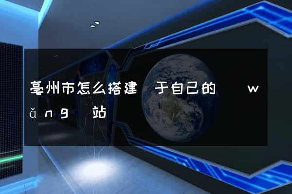 亳州市怎么搭建屬于自己的網(wǎng)站