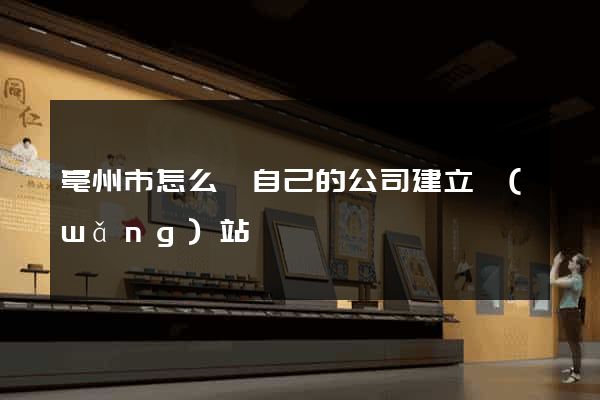 亳州市怎么給自己的公司建立網(wǎng)站