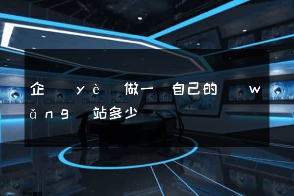 企業(yè)做一個自己的網(wǎng)站多少錢