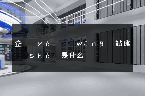 企業(yè)網(wǎng)站建設(shè)是什么