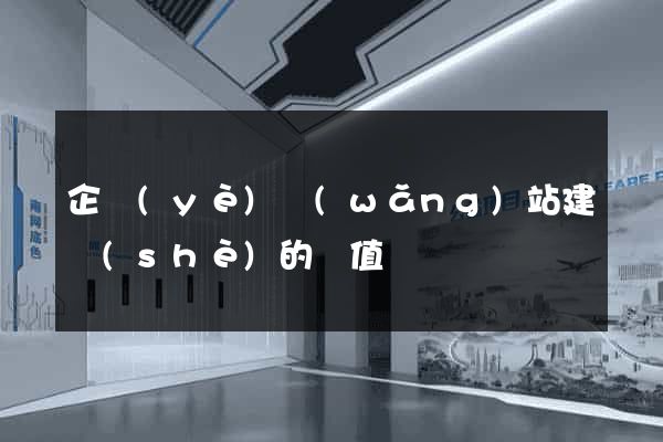 企業(yè)網(wǎng)站建設(shè)的價值