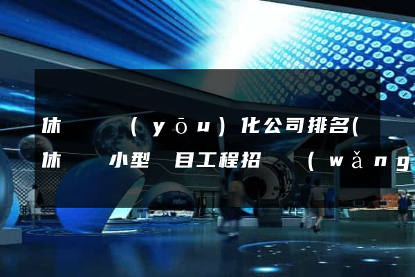 休寧縣優(yōu)化公司排名(休寧縣小型項目工程招標網(wǎng))