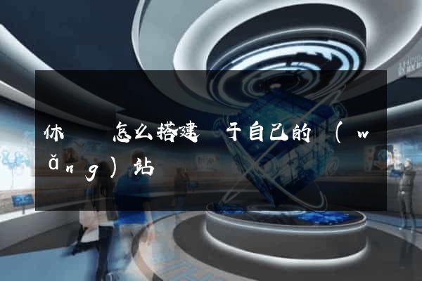 休寧縣怎么搭建屬于自己的網(wǎng)站