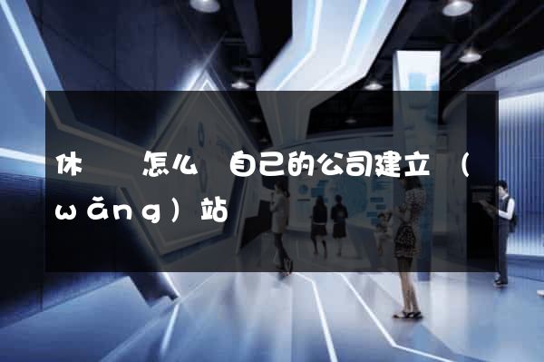 休寧縣怎么給自己的公司建立網(wǎng)站