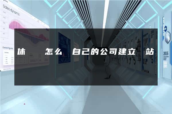 休寧縣怎么給自己的公司建立網站