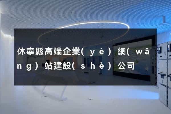 休寧縣高端企業(yè)網(wǎng)站建設(shè)公司