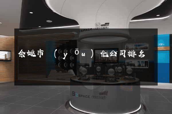 余姚市優(yōu)化公司排名