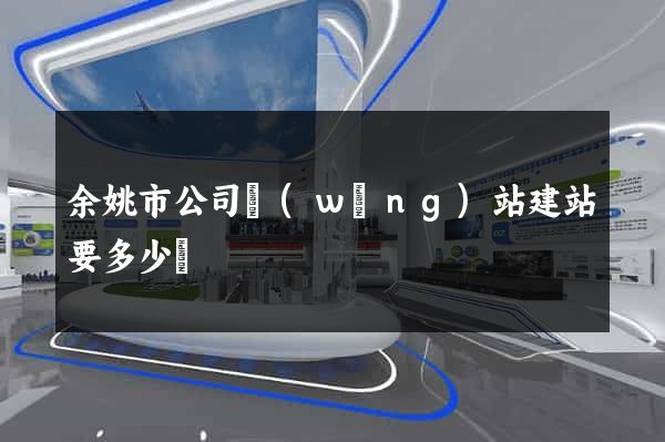 余姚市公司網(wǎng)站建站要多少錢