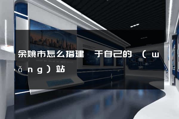 余姚市怎么搭建屬于自己的網(wǎng)站