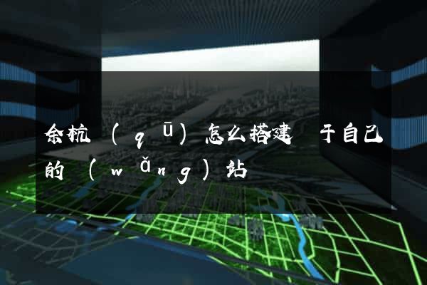 余杭區(qū)怎么搭建屬于自己的網(wǎng)站