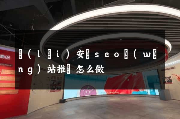 來(lái)安縣seo網(wǎng)站推廣怎么做