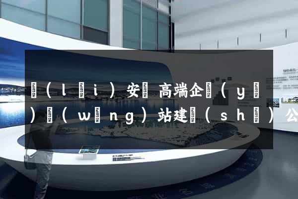 來(lái)安縣高端企業(yè)網(wǎng)站建設(shè)公司