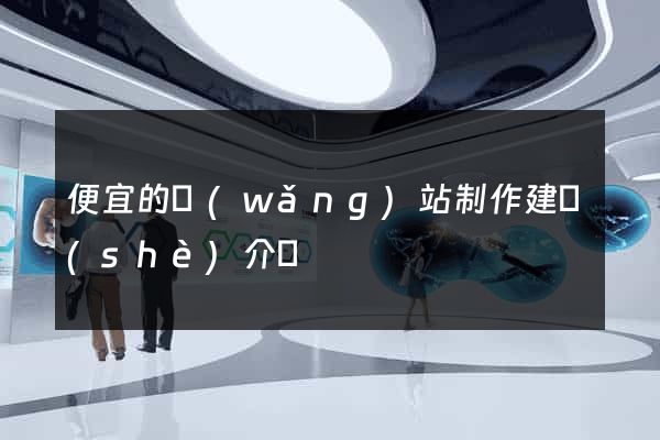 便宜的網(wǎng)站制作建設(shè)介紹