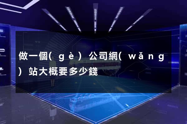 做一個(gè)公司網(wǎng)站大概要多少錢