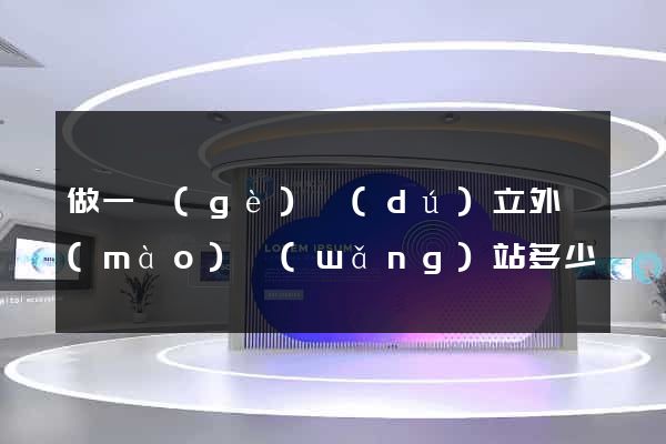 做一個(gè)獨(dú)立外貿(mào)網(wǎng)站多少錢