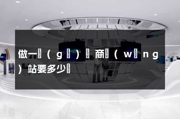 做一個(gè)電商網(wǎng)站要多少錢