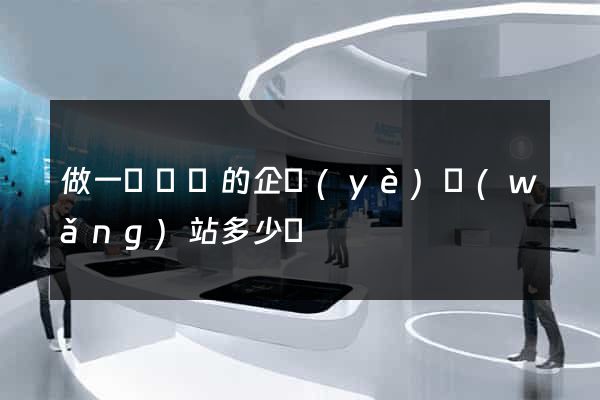 做一個簡單的企業(yè)網(wǎng)站多少錢