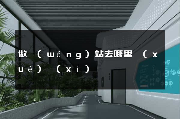 做網(wǎng)站去哪里學(xué)習(xí)