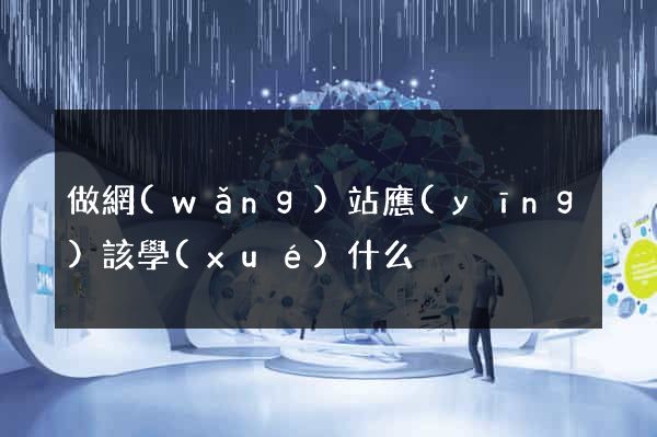 做網(wǎng)站應(yīng)該學(xué)什么