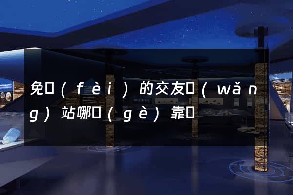 免費(fèi)的交友網(wǎng)站哪個(gè)靠譜