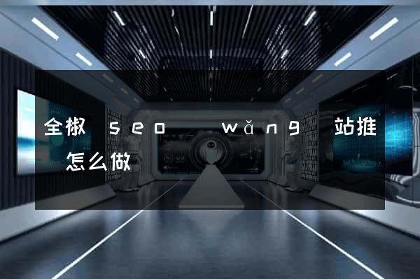 全椒縣seo網(wǎng)站推廣怎么做