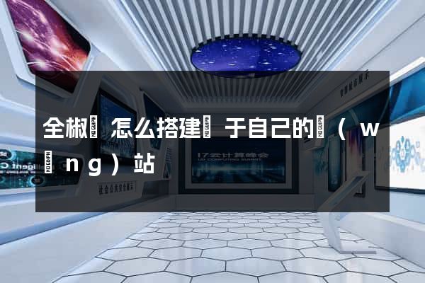全椒縣怎么搭建屬于自己的網(wǎng)站