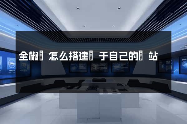 全椒縣怎么搭建屬于自己的網站