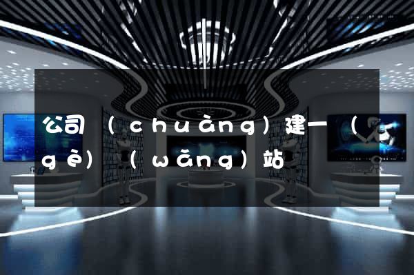 公司創(chuàng)建一個(gè)網(wǎng)站