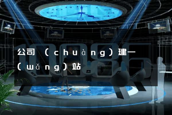 公司創(chuàng)建一個網(wǎng)站