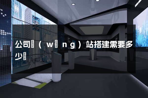 公司網(wǎng)站搭建需要多少錢