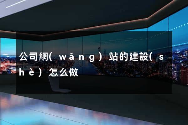 公司網(wǎng)站的建設(shè)怎么做