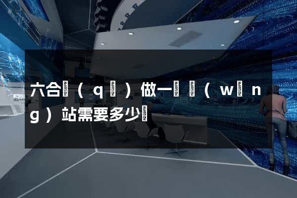 六合區(qū)做一個網(wǎng)站需要多少錢